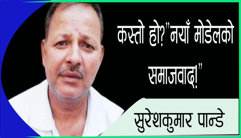 कस्तो हो?”नयाँ मोडेलको समाजवाद!”