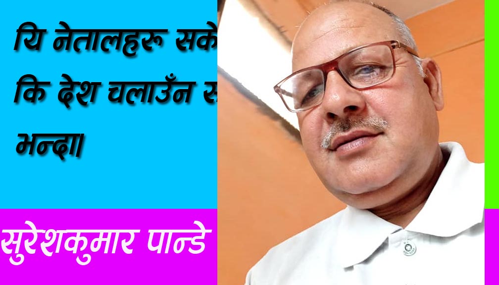 यि नेतालहरू सकेनन् कि देश चलाउँन सांच्चै भन्दा।