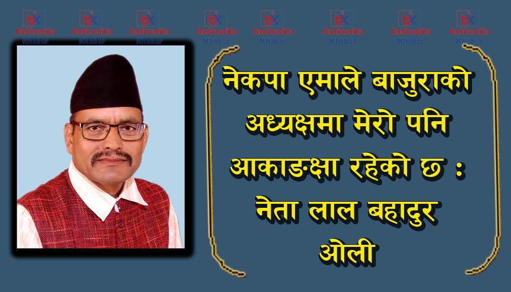 नेकपा एमाले बाजुराको अध्यक्षमा मेरो पनि आकाङक्षा रहेको छ : नेता ओली