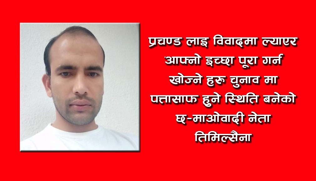 प्रचण्ड लाइ विवादमा ल्याएर आफ्नो इच्छा पूरा गर्न खोज्ने हरु पत्तासाफ हुने स्थिति बनेको छ- नेता तिमिल्सैना