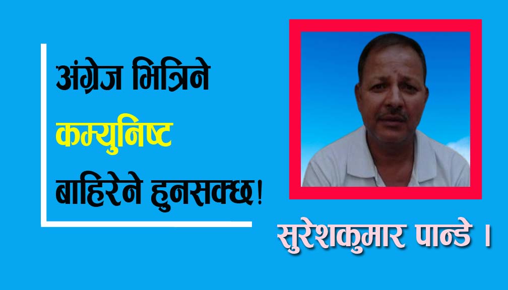 अंग्रेज भित्रिने कम्युनिष्ट बाहिरेने हुनसक्छ!