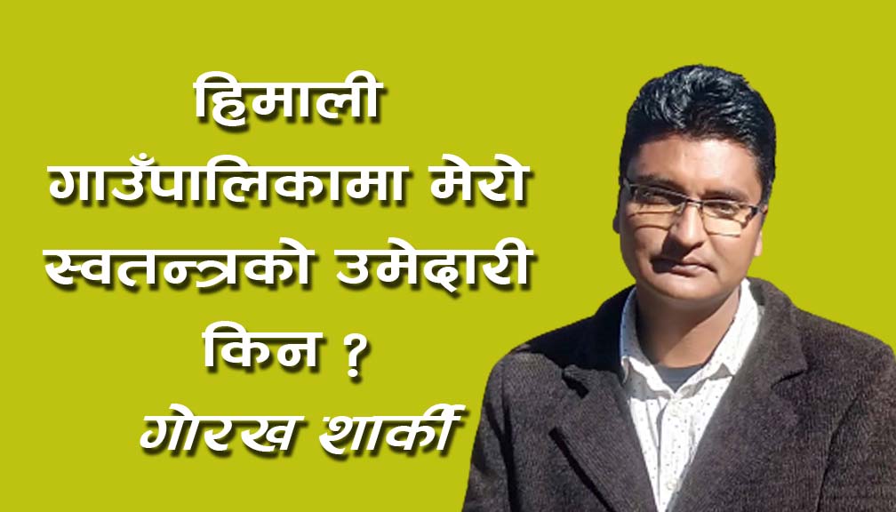 हिमाली गाउँपालिकामा मेराे स्वतन्त्रकाे उमेदारी किन : गाेरख शार्की
