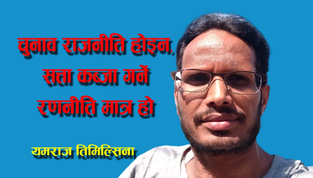 चुनाव राजनीति होइन, सत्ता कब्जा गर्ने रणनीति मात्र हो 