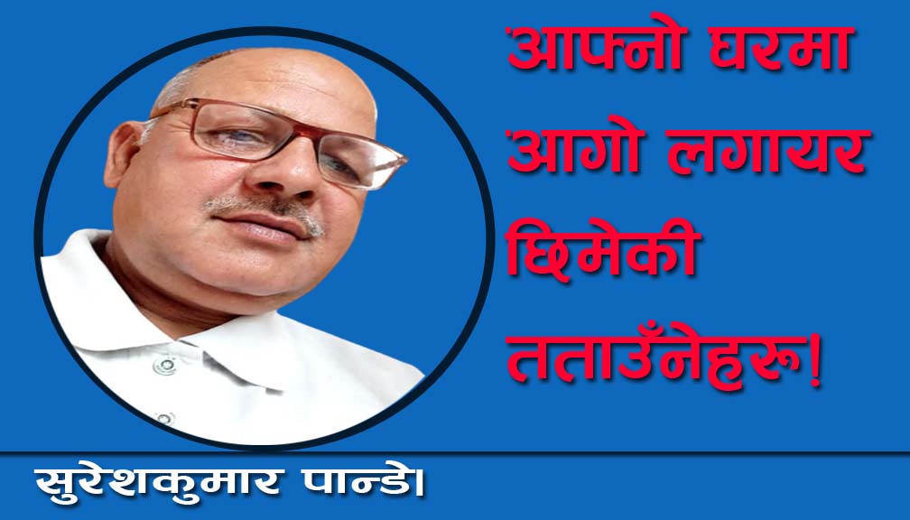 आफ्नो घरमा आगो लगायर छिमेकी तताउँनेहरू!