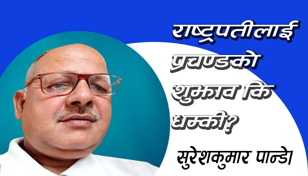 राष्ट्रपतीलाई प्रचण्डको शुझाव कि धम्की?