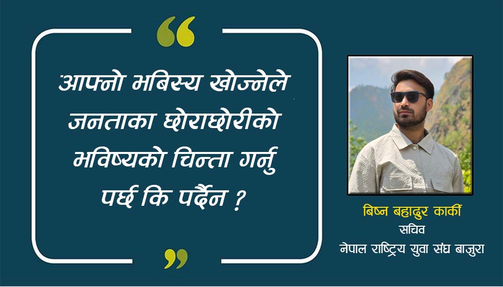 आफ्नाे भबिस्य खाेज्नेले जनताका छोराछोरीको भविष्यको चिन्ता गर्नु पर्छ कि पर्दैन ?
