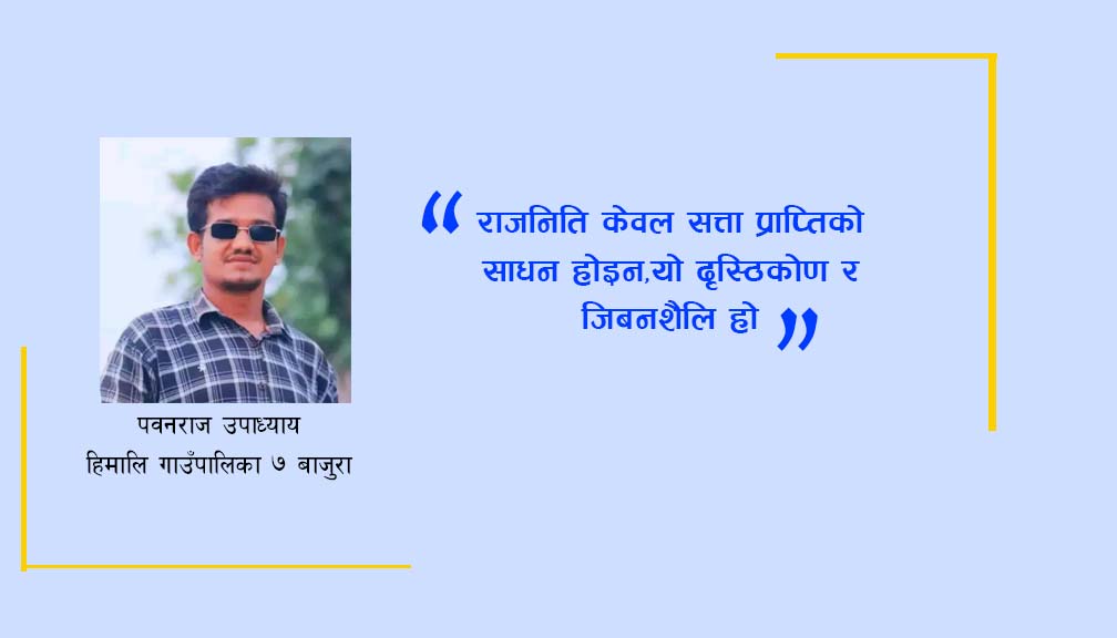 राजनिति केवल सत्ता प्राप्तिको साधन होइन,यो दृस्ठिकोण र जिबनशैलि हो