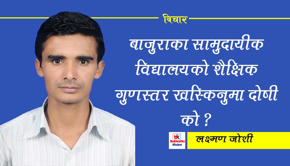 बाजुराका सामुदायीक विद्यालयको शैक्षिक गुणस्तर खस्किनुमा दोषी को ?