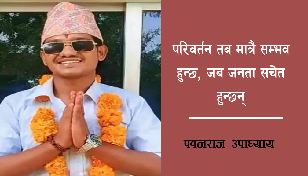 परिवर्तन तब मात्रै सम्भव हुन्छ, जब जनता सचेत हुन्छन्