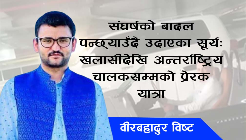 संघर्षको बादल पन्छ्याउँदै उदाएका सूर्य: खलासीदेखि अन्तर्राष्ट्रिय चालकसम्मको प्रेरक यात्रा